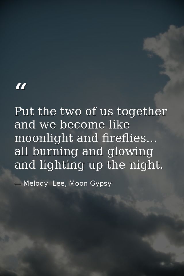 Put the two of us together and we become like moonlight and fireflies... all burning and glowing and lighting up the nig — Melody  Lee, Moon Gypsy