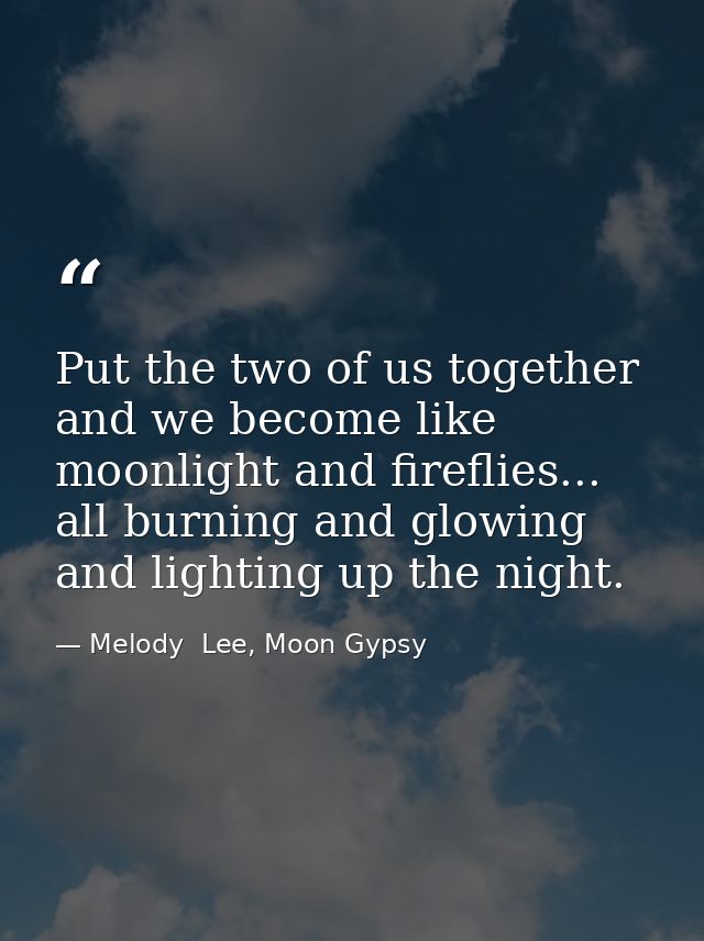 Put the two of us together and we become like moonlight and fireflies... all burning and glowing and lighting up the nig — Melody  Lee, Moon Gypsy