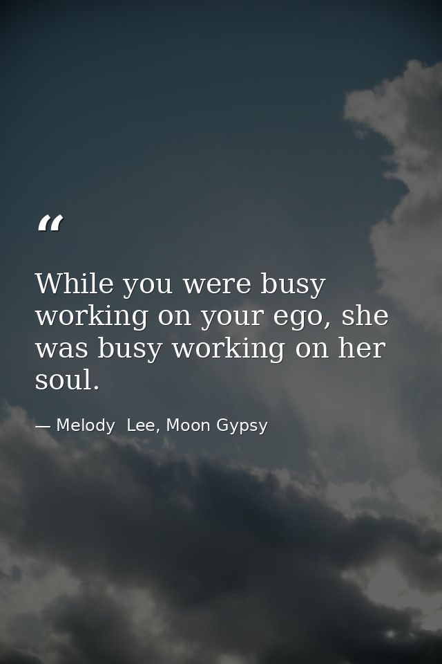 While you were busy working on your ego, she was busy working on her soul. — Melody  Lee, Moon Gypsy