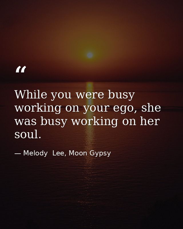 While you were busy working on your ego, she was busy working on her soul. — Melody  Lee, Moon Gypsy