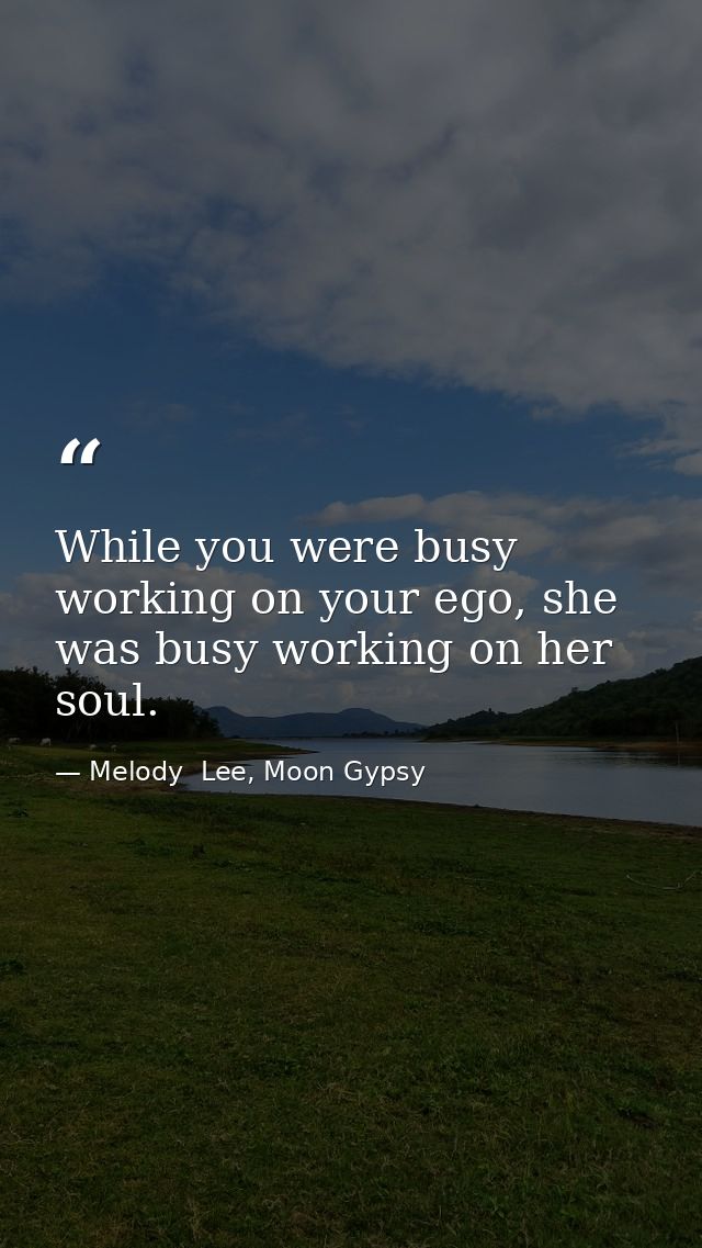 While you were busy working on your ego, she was busy working on her soul. — Melody  Lee, Moon Gypsy