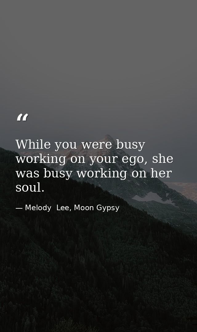 While you were busy working on your ego, she was busy working on her soul. — Melody  Lee, Moon Gypsy