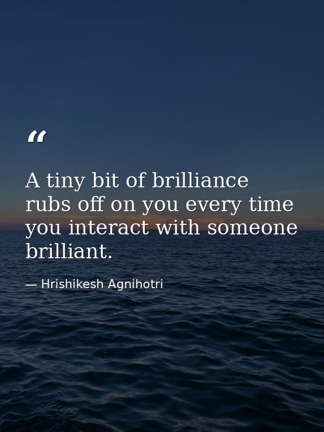 A tiny bit of brilliance rubs off on you every time you interact with someone brilliant. — Hrishikesh Agnihotri
