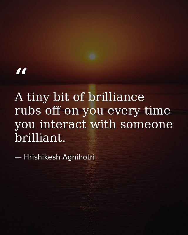 A tiny bit of brilliance rubs off on you every time you interact with someone brilliant. — Hrishikesh Agnihotri