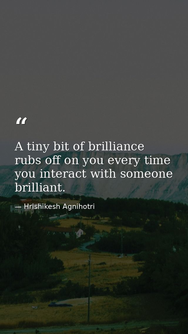 A tiny bit of brilliance rubs off on you every time you interact with someone brilliant. — Hrishikesh Agnihotri