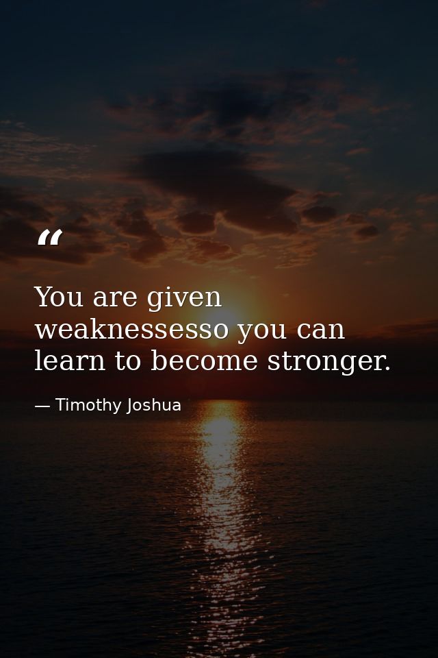 You are given weaknessesso you can learn to become stronger. — Timothy Joshua