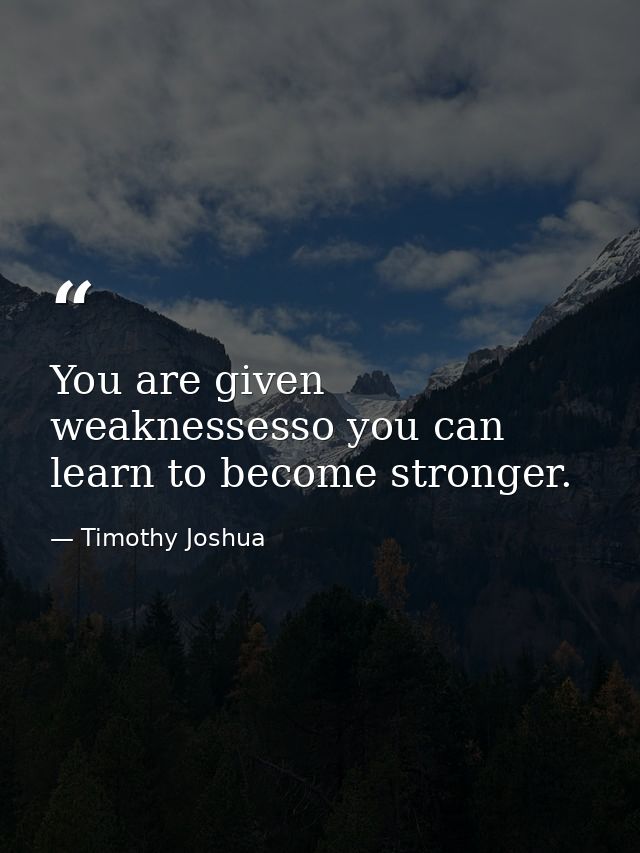 You are given weaknessesso you can learn to become stronger. — Timothy Joshua