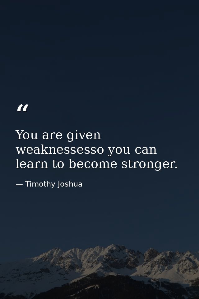 You are given weaknessesso you can learn to become stronger. — Timothy Joshua