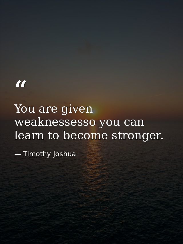 You are given weaknessesso you can learn to become stronger. — Timothy Joshua