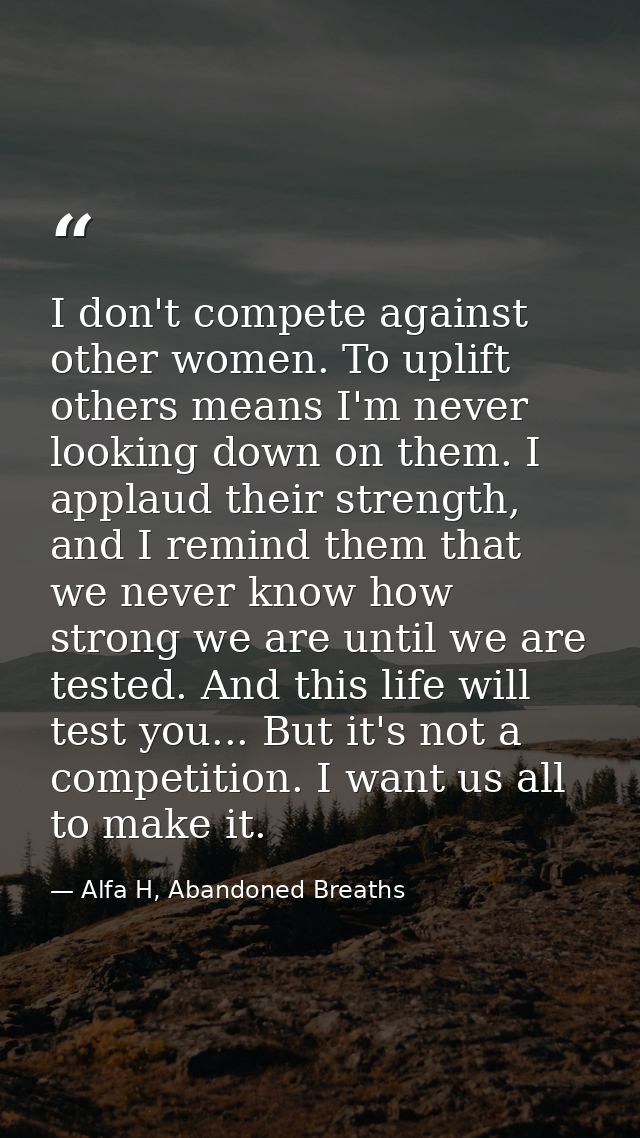 I don't compete against other women. To uplift others means I'm never looking down on them. I applaud their strength, an — Alfa H, Abandoned Breaths