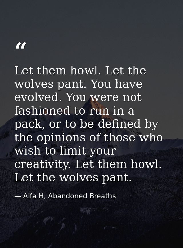 Let them howl. Let the wolves pant. You have evolved. You were not fashioned to run in a pack, or to be defined by the o — Alfa H, Abandoned Breaths