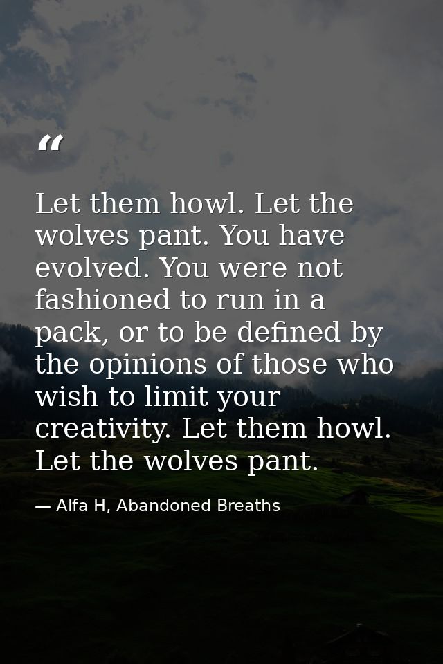 Let them howl. Let the wolves pant. You have evolved. You were not fashioned to run in a pack, or to be defined by the o — Alfa H, Abandoned Breaths