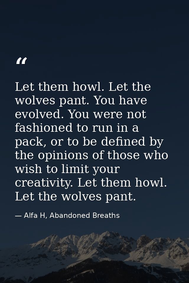 Let them howl. Let the wolves pant. You have evolved. You were not fashioned to run in a pack, or to be defined by the o — Alfa H, Abandoned Breaths
