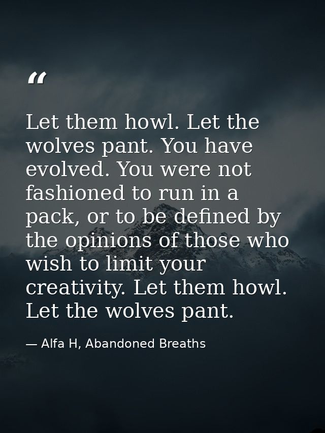 Let them howl. Let the wolves pant. You have evolved. You were not fashioned to run in a pack, or to be defined by the o — Alfa H, Abandoned Breaths