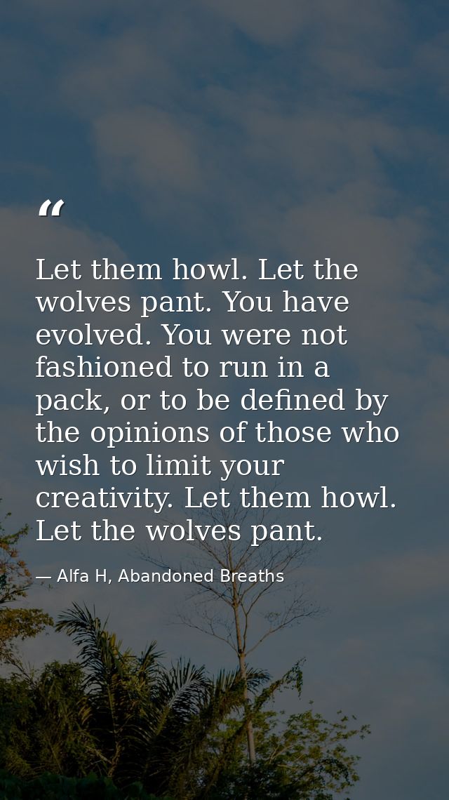Let them howl. Let the wolves pant. You have evolved. You were not fashioned to run in a pack, or to be defined by the o — Alfa H, Abandoned Breaths