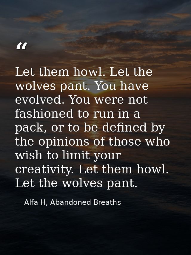 Let them howl. Let the wolves pant. You have evolved. You were not fashioned to run in a pack, or to be defined by the o — Alfa H, Abandoned Breaths