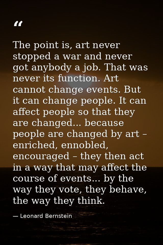The point is, art never stopped a war and never got anybody a job. That was never its function. Art cannot change events — Leonard Bernstein