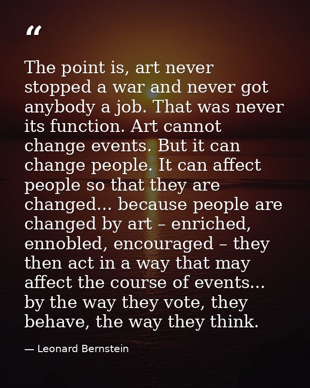 The point is, art never stopped a war and never got anybody a job. That was never its function. Art cannot change events — Leonard Bernstein
