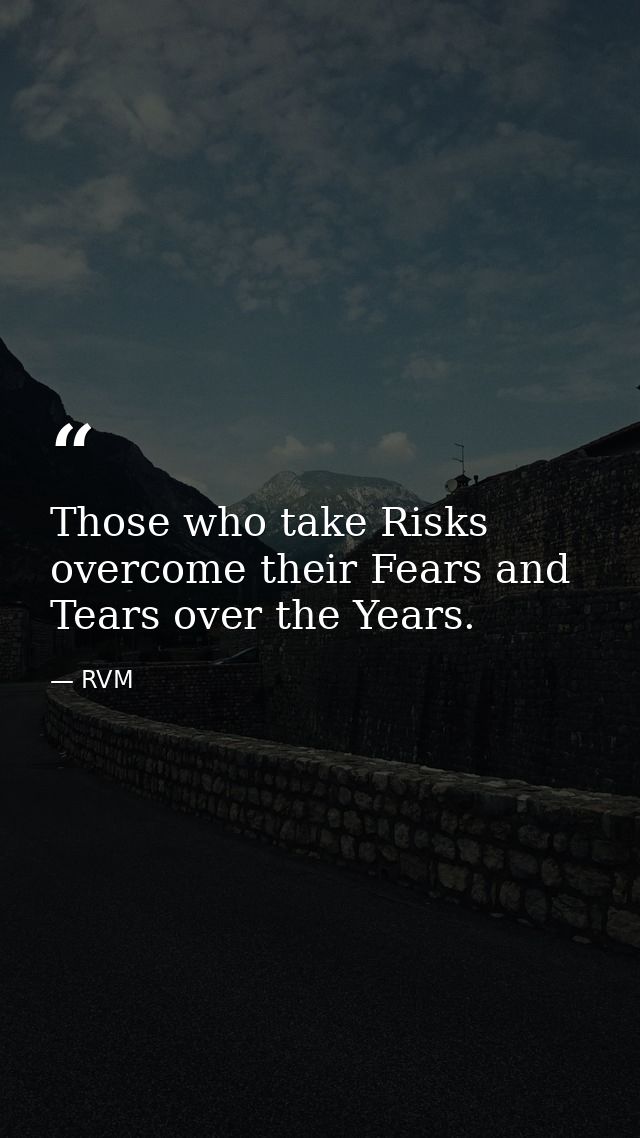 Those who take Risks overcome their Fears and Tears over the Years. — RVM