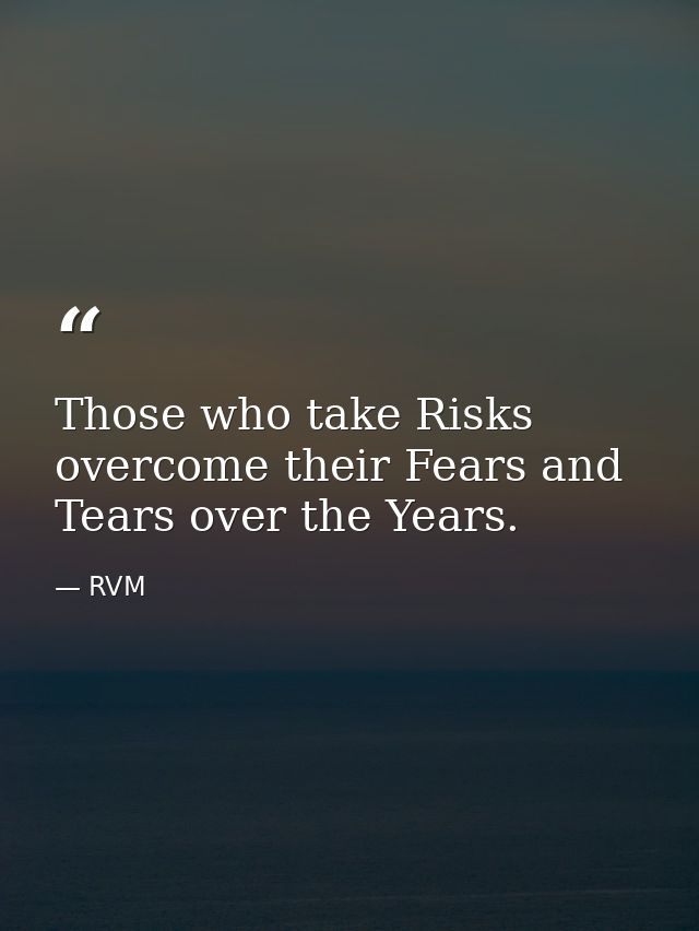 Those who take Risks overcome their Fears and Tears over the Years. — RVM