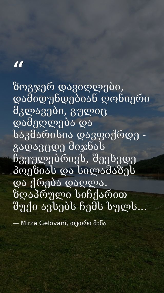 ზოგჯერ დავიღლები, დამიდუნდებიან ღონიერი მკლავები, გულიც დამეღლება და საკმარისია დავფიქრდე - გადავცდე მიჯნას ჩვეულებრივს, — Mirza Gelovani, თეთრი მიწა