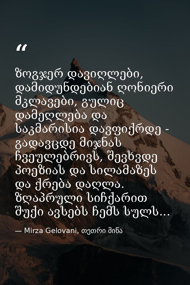 ზოგჯერ დავიღლები, დამიდუნდებიან ღონიერი მკლავები, გულიც დამეღლება და საკმარისია დავფიქრდე - გადავცდე მიჯნას ჩვეულებრივს, — Mirza Gelovani, თეთრი მიწა