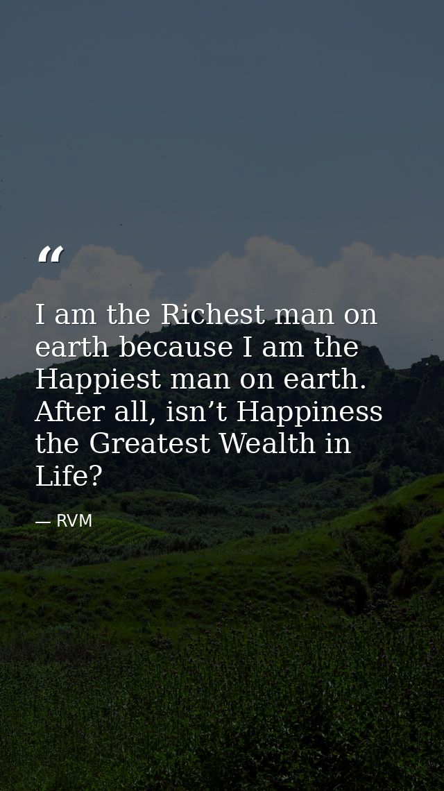 I am the Richest man on earth because I am the Happiest man on earth. After all, isn’t Happiness the Greatest Wealth in  — RVM