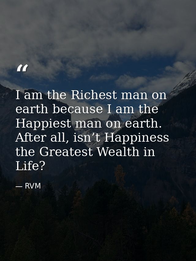 I am the Richest man on earth because I am the Happiest man on earth. After all, isn’t Happiness the Greatest Wealth in  — RVM