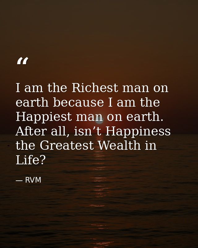 I am the Richest man on earth because I am the Happiest man on earth. After all, isn’t Happiness the Greatest Wealth in  — RVM