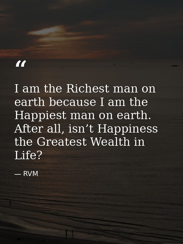 I am the Richest man on earth because I am the Happiest man on earth. After all, isn’t Happiness the Greatest Wealth in  — RVM