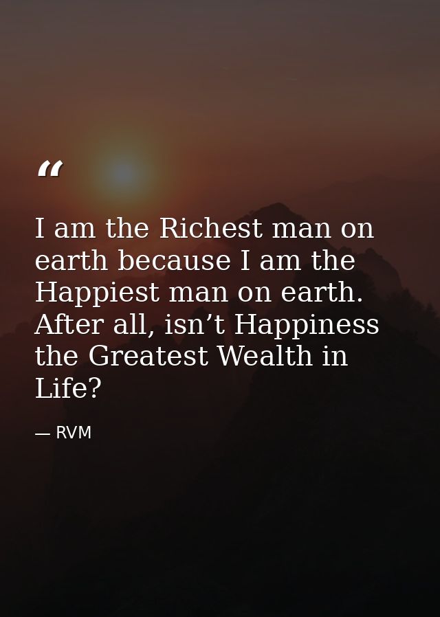I am the Richest man on earth because I am the Happiest man on earth. After all, isn’t Happiness the Greatest Wealth in  — RVM