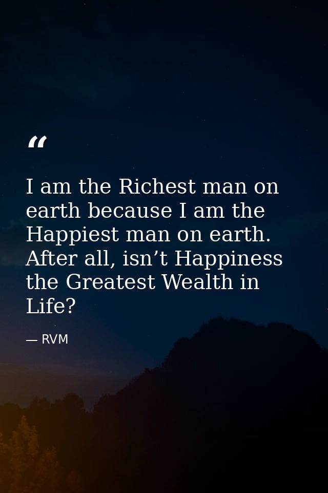 I am the Richest man on earth because I am the Happiest man on earth. After all, isn’t Happiness the Greatest Wealth in  — RVM