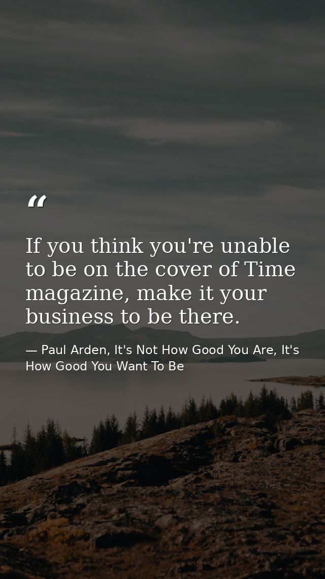 If you think you're unable to be on the cover of Time magazine, make it your business to be there. — Paul Arden, It's Not How Good You Are, It's How Good You Want To Be