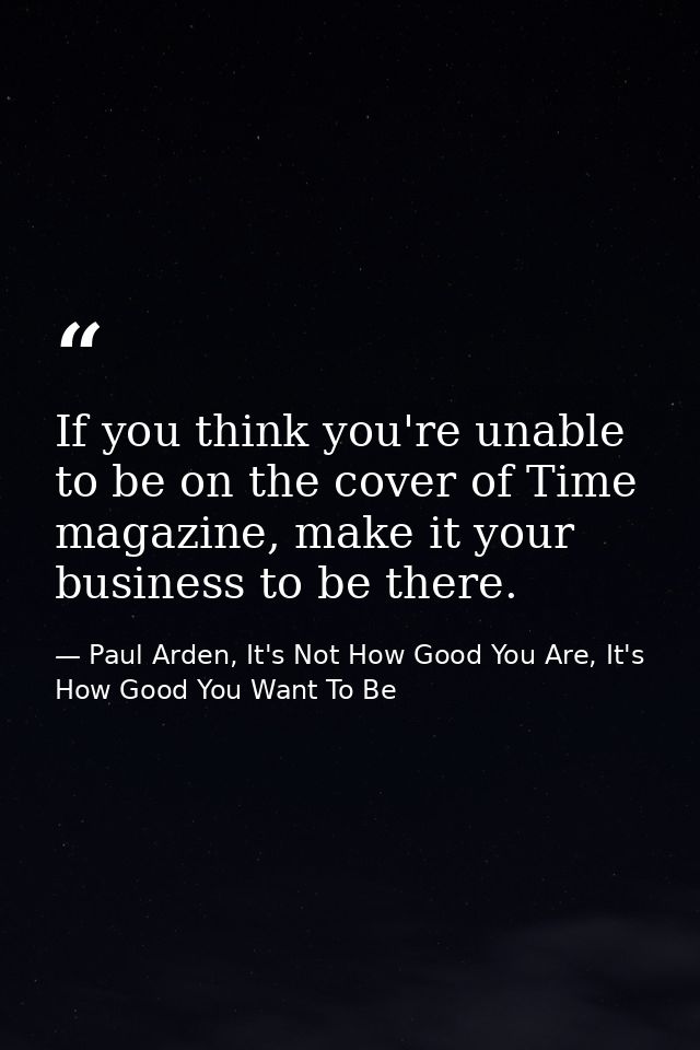 If you think you're unable to be on the cover of Time magazine, make it your business to be there. — Paul Arden, It's Not How Good You Are, It's How Good You Want To Be