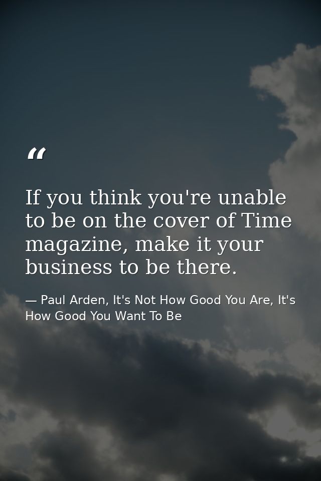 If you think you're unable to be on the cover of Time magazine, make it your business to be there. — Paul Arden, It's Not How Good You Are, It's How Good You Want To Be