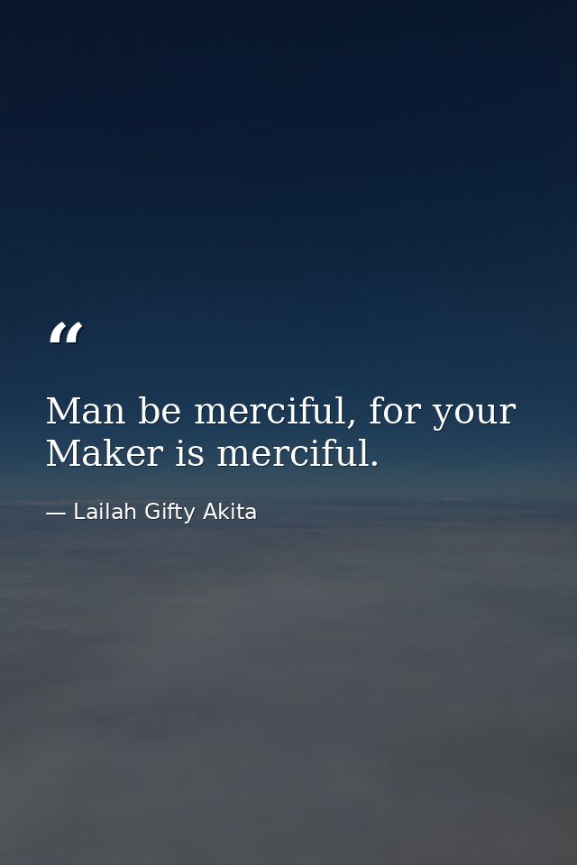 Man be merciful, for your Maker is merciful. — Lailah Gifty Akita