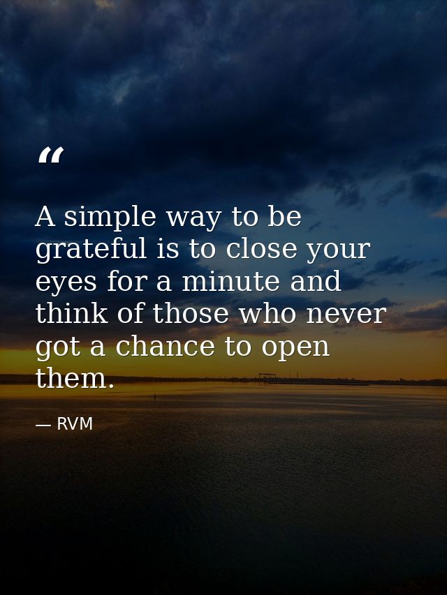 A simple way to be grateful is to close your eyes for a minute and think of those who never got a chance to open them. — RVM