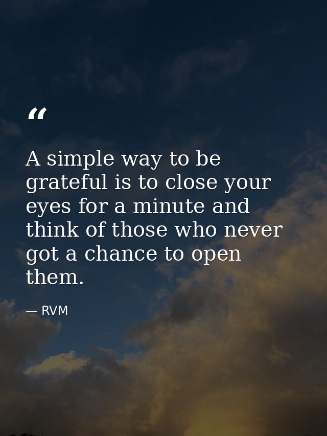 A simple way to be grateful is to close your eyes for a minute and think of those who never got a chance to open them. — RVM