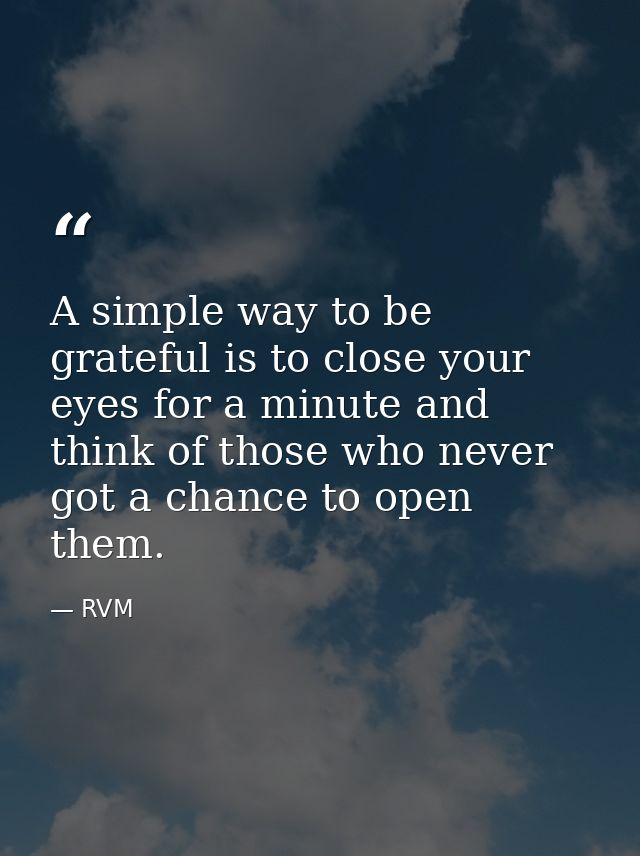 A simple way to be grateful is to close your eyes for a minute and think of those who never got a chance to open them. — RVM
