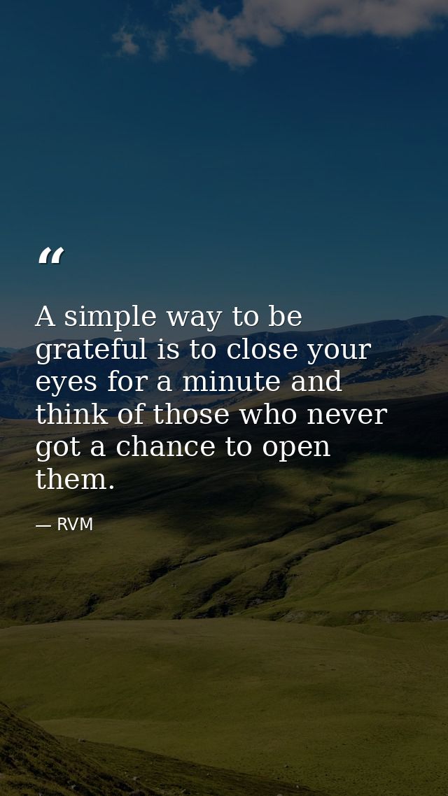 A simple way to be grateful is to close your eyes for a minute and think of those who never got a chance to open them. — RVM