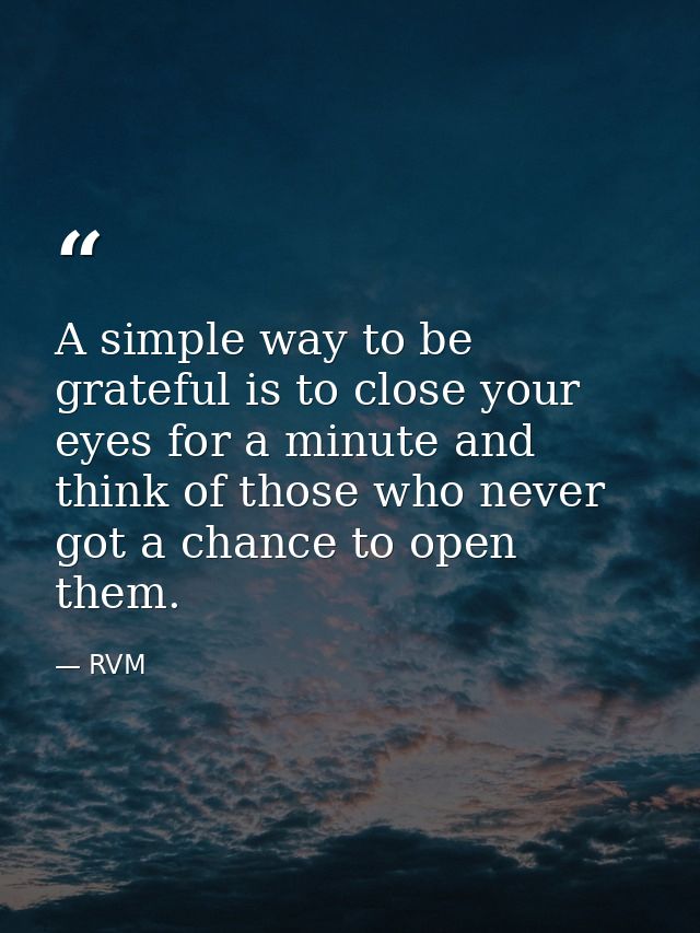 A simple way to be grateful is to close your eyes for a minute and think of those who never got a chance to open them. — RVM