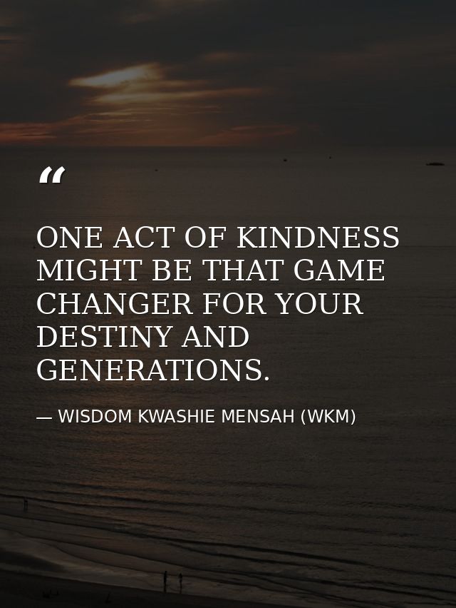 ONE ACT OF KINDNESS MIGHT BE THAT GAME CHANGER FOR YOUR DESTINY AND GENERATIONS. — WISDOM KWASHIE MENSAH (WKM)