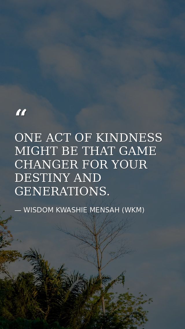 ONE ACT OF KINDNESS MIGHT BE THAT GAME CHANGER FOR YOUR DESTINY AND GENERATIONS. — WISDOM KWASHIE MENSAH (WKM)