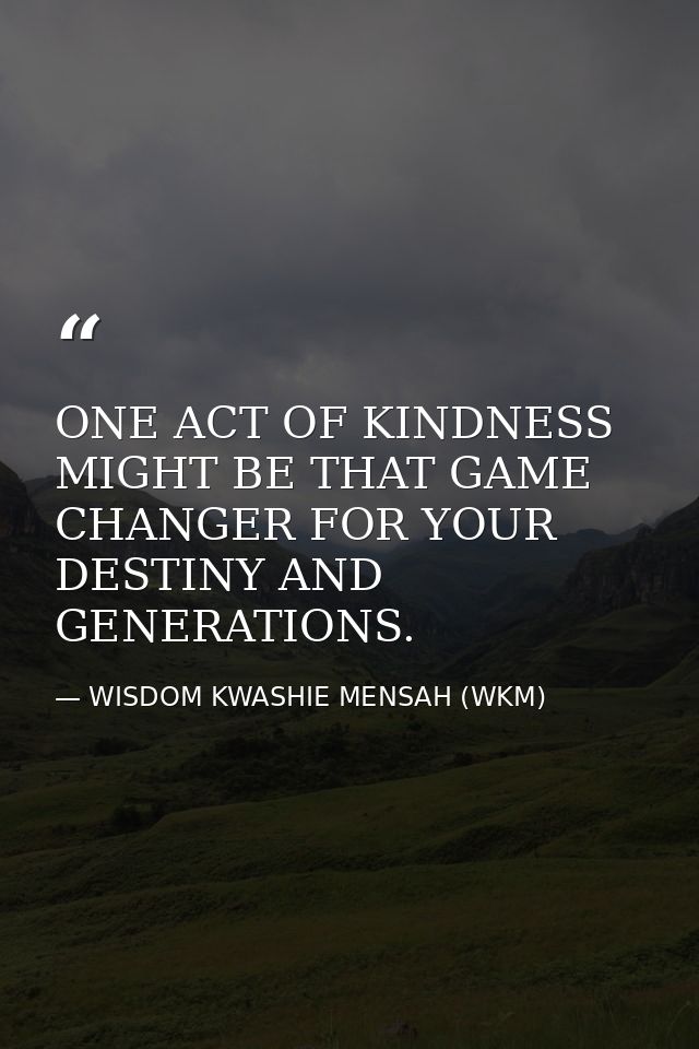 ONE ACT OF KINDNESS MIGHT BE THAT GAME CHANGER FOR YOUR DESTINY AND GENERATIONS. — WISDOM KWASHIE MENSAH (WKM)