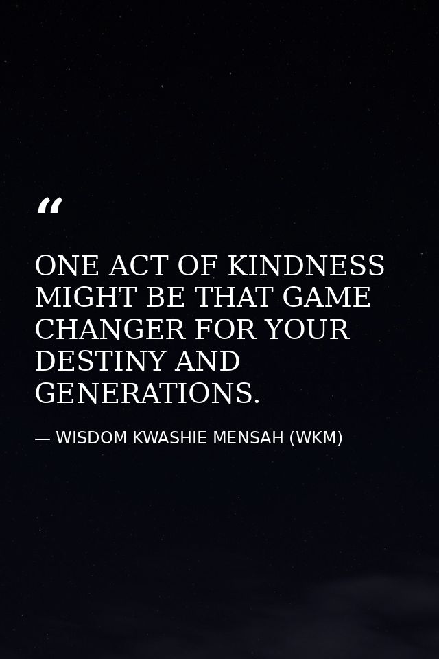 ONE ACT OF KINDNESS MIGHT BE THAT GAME CHANGER FOR YOUR DESTINY AND GENERATIONS. — WISDOM KWASHIE MENSAH (WKM)
