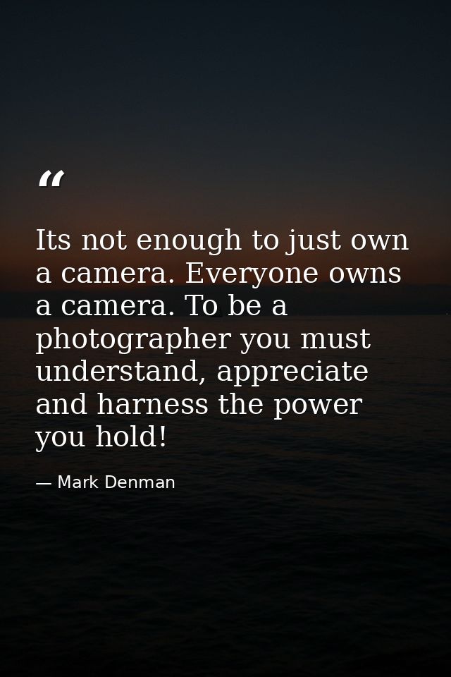 Its not enough to just own a camera. Everyone owns a camera. To be a photographer you must understand, appreciate and ha — Mark Denman