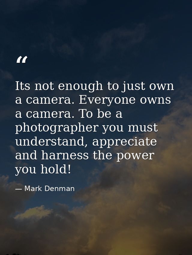 Its not enough to just own a camera. Everyone owns a camera. To be a photographer you must understand, appreciate and ha — Mark Denman