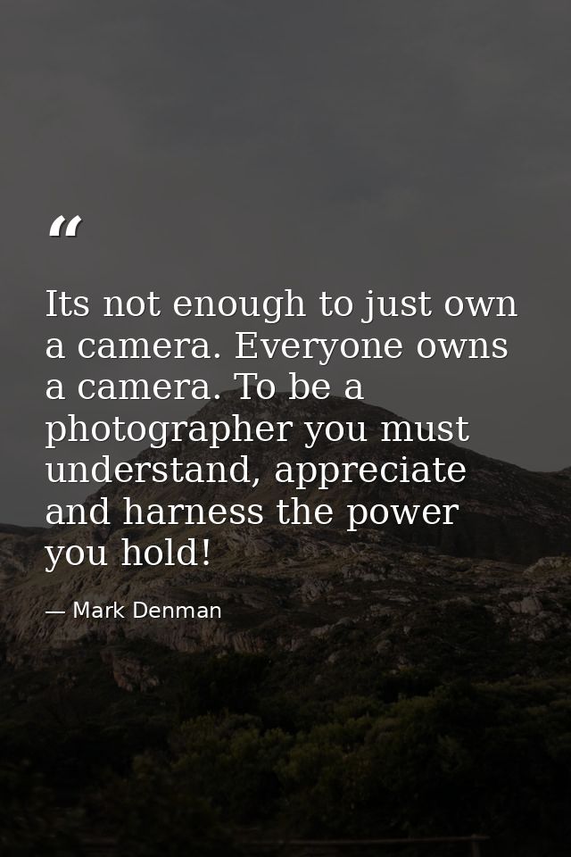Its not enough to just own a camera. Everyone owns a camera. To be a photographer you must understand, appreciate and ha — Mark Denman