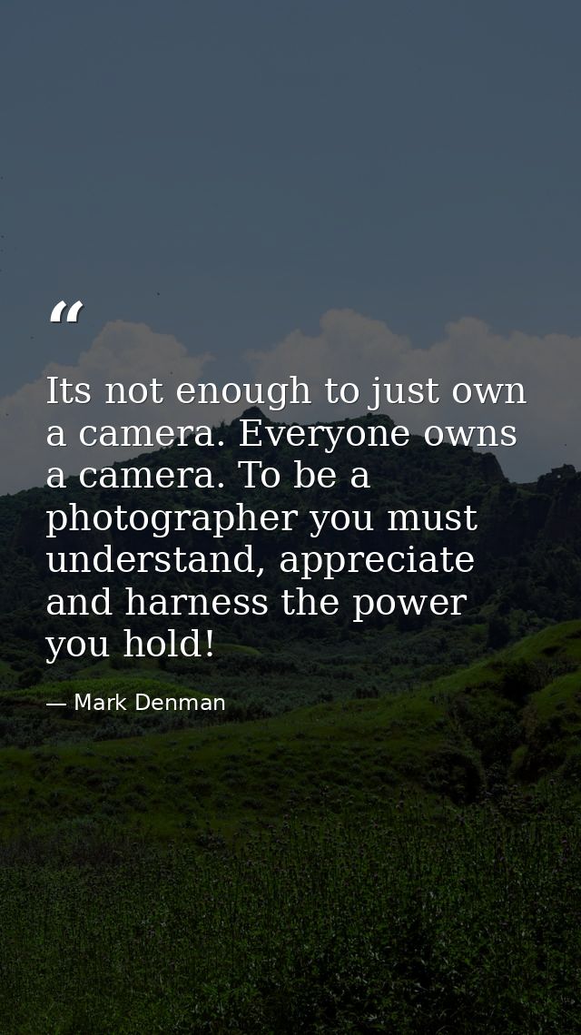 Its not enough to just own a camera. Everyone owns a camera. To be a photographer you must understand, appreciate and ha — Mark Denman