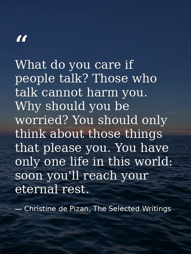 What do you care if people talk? Those who talk cannot harm you. Why should you be worried? You should only think about  — Christine de Pizan, The Selected Writings